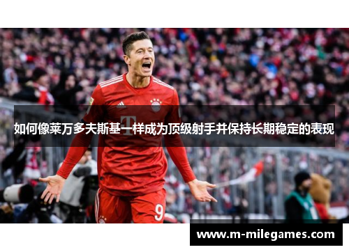 如何像莱万多夫斯基一样成为顶级射手并保持长期稳定的表现