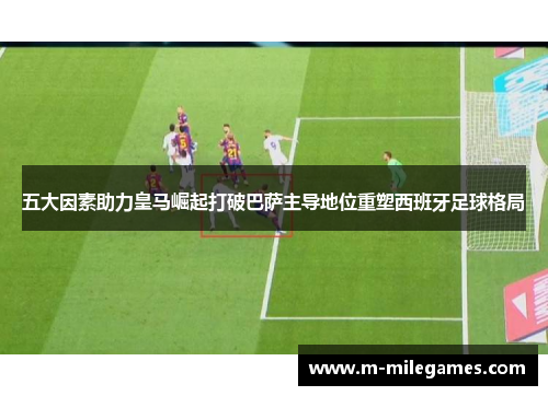 五大因素助力皇马崛起打破巴萨主导地位重塑西班牙足球格局