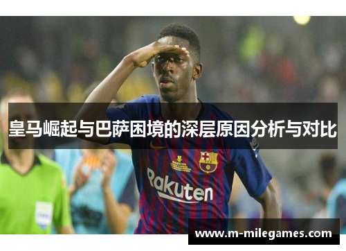 皇马崛起与巴萨困境的深层原因分析与对比