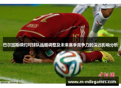 巴尔加斯续约对球队战略调整及未来赛季竞争力的深远影响分析