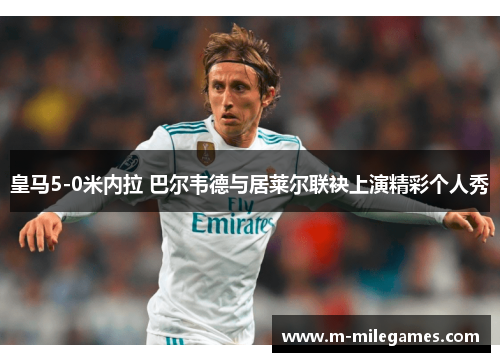 皇马5-0米内拉 巴尔韦德与居莱尔联袂上演精彩个人秀