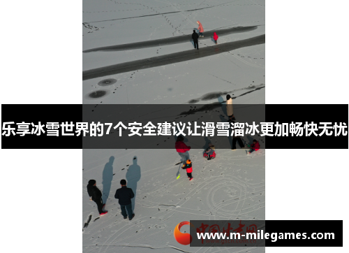 乐享冰雪世界的7个安全建议让滑雪溜冰更加畅快无忧