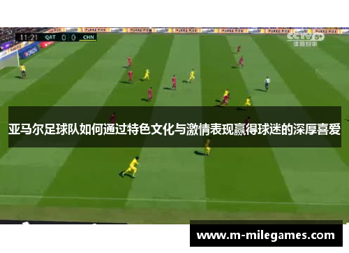 亚马尔足球队如何通过特色文化与激情表现赢得球迷的深厚喜爱