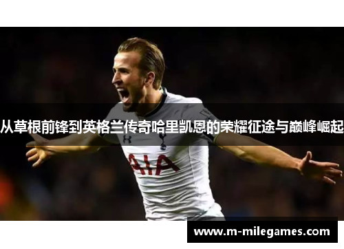 从草根前锋到英格兰传奇哈里凯恩的荣耀征途与巅峰崛起 从草根前锋到英格兰传奇哈里凯恩的荣耀征途与巅峰崛起