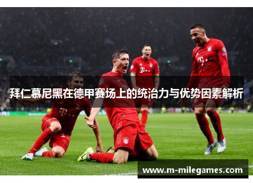 拜仁慕尼黑在德甲赛场上的统治力与优势因素解析