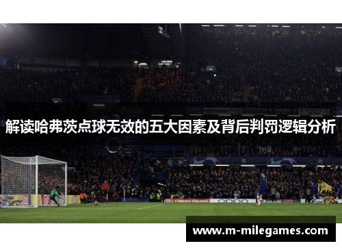 解读哈弗茨点球无效的五大因素及背后判罚逻辑分析