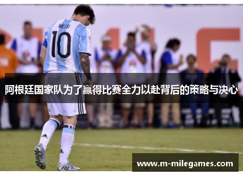 阿根廷国家队为了赢得比赛全力以赴背后的策略与决心 阿根廷国家队为了赢得比赛全力以赴背后的策略与决心