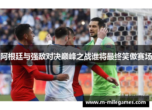 阿根廷与强敌对决巅峰之战谁将最终笑傲赛场 阿根廷与强敌对决巅峰之战谁将最终笑傲赛场