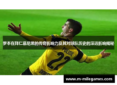 罗本在拜仁慕尼黑的传奇影响力及其对球队历史的深远影响揭秘