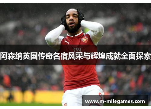 阿森纳英国传奇名宿风采与辉煌成就全面探索