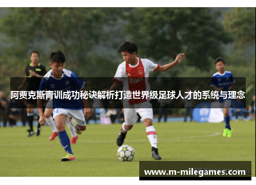 阿贾克斯青训成功秘诀解析打造世界级足球人才的系统与理念