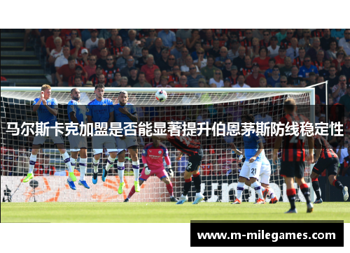 马尔斯卡克加盟是否能显著提升伯恩茅斯防线稳定性